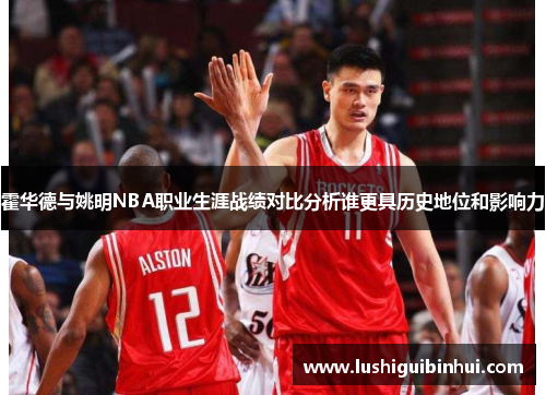 霍华德与姚明NBA职业生涯战绩对比分析谁更具历史地位和影响力