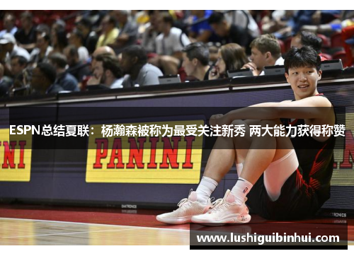 ESPN总结夏联：杨瀚森被称为最受关注新秀 两大能力获得称赞