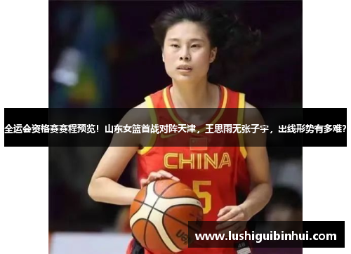 全运会资格赛赛程预览！山东女篮首战对阵天津，王思雨无张子宇，出线形势有多难？