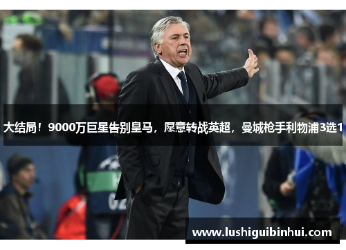 大结局！9000万巨星告别皇马，愿意转战英超，曼城枪手利物浦3选1