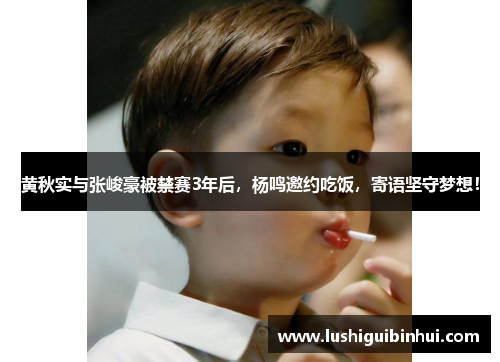 黄秋实与张峻豪被禁赛3年后，杨鸣邀约吃饭，寄语坚守梦想！