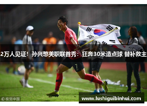 2万人见证!孙兴慜美职联首秀:狂奔30米造点球 替补救主