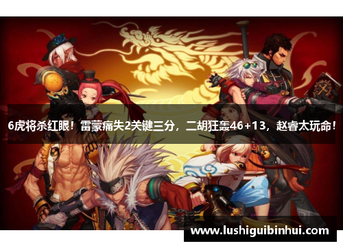 6虎将杀红眼!雷蒙痛失2关键三分,二胡狂轰46+13,赵睿太玩命!